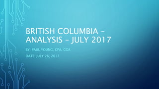 BRITISH COLUMBIA –
ANALYSIS – JULY 2017
BY: PAUL YOUNG, CPA, CGA
DATE: JULY 26, 2017
 