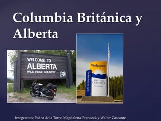 Columbia Británica y  Alberta  Integrantes: Pedro de la Torre, Magdalena Franczak y Walter Cascante  