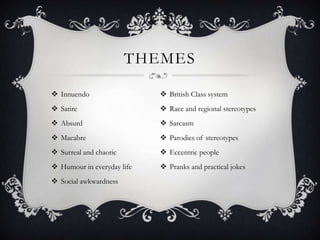 THEMES

 Innuendo                   British Class system
 Satire                     Race and regional stereotypes
 Absurd                     Sarcasm
 Macabre                    Parodies of stereotypes
 Surreal and chaotic        Eccentric people
 Humour in everyday life    Pranks and practical jokes
 Social awkwardness
 