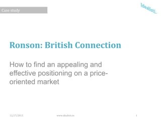Case study




    Ronson: British Connection

    How to find an appealing and
    effective positioning on a price-
    oriented market



    12/17/2012     www.idealisti.eu     1
 