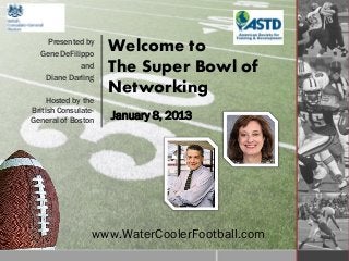 Presented by
  Gene DeFilippo
                     Welcome to
             and
   Diane Darling
                     The Super Bowl of
                     Networking
     Hosted by the
British Consulate-
General of Boston
                     January 8, 2013




                 www.WaterCoolerFootball.com
 
