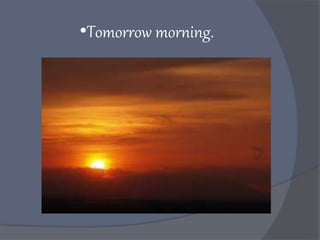 •Tomorrow morning.
 