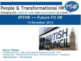 Perry Timms
Founder & Director - PTHR / Social Media & Engagement Adviser - CIPD
Visiting Fellow - Sheffield Hallam University / Non-Executive Director - GiveBackUK
@PerryTimms / +PerryTimms
#FFHR >> Future Fit HR
14 November 2014
 