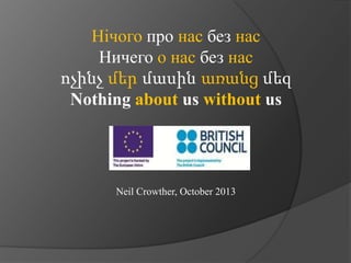 Нічого про нас без нас
Ничего о нас без нас
ոչինչ մեր մասին առանց մեզ
Nothing about us without us

Neil Crowther, October 2013

 