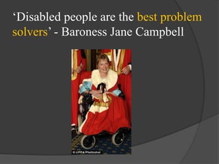 ‗Disabled people are the best problem
solvers‘ - Baroness Jane Campbell

 