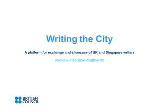 Writing the City
A platform for exchange and showcase of UK and Singapore writers

                 www.civiclife.sg/writingthecity
 