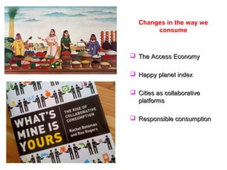 Changes in the way we
        consume



 The Access Economy

 Happy planet index

 Cities as collaborative
  platforms

 Responsible consumption
 