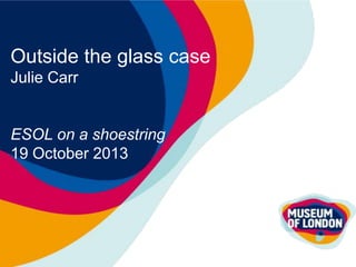 Outside the glass case
Julie Carr

ESOL on a shoestring
19 October 2013

 