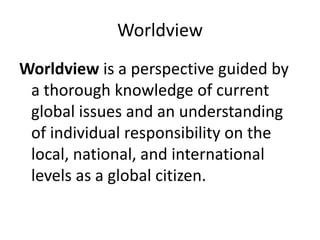 Worldview
Worldview is a perspective guided by
a thorough knowledge of current
global issues and an understanding
of individual responsibility on the
local, national, and international
levels as a global citizen.

 