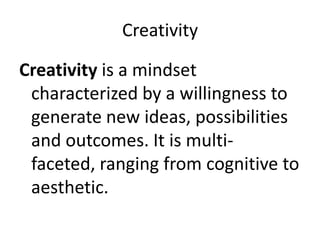 Creativity
Creativity is a mindset
characterized by a willingness to
generate new ideas, possibilities
and outcomes. It is multifaceted, ranging from cognitive to
aesthetic.

 