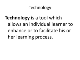 Technology

Technology is a tool which
allows an individual learner to
enhance or to facilitate his or
her learning process.

 