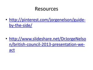 Resources
• http://pinterest.com/jorgenelson/guideby-the-side/
• http://www.slideshare.net/DrJorgeNelso
n/british-council-2013-presentation-weact

 