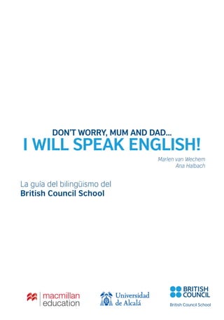 Marlen van Wechem
Ana Halbach
DON’T WORRY, MUM AND DAD...
I WILL SPEAK ENGLISH!
La guía del bilingüismo del
British Council School
 