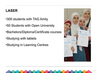 7
LASER
•300 students with TAG Amity
•50 Students with Open University
•Bachelors/Diploma/Certificate courses
•Studying with tablets
•Studying in Learning Centres
 