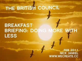 THE BRITISH COUNCIL


BREAKFAST
BRIEFING: DOING MORE WITH
LESS

                       FEB 2011
                    NICK JANKEL
               WWW.WECREATE.CC
 