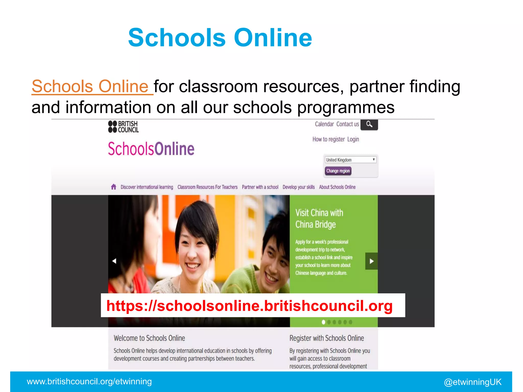 www.britishcouncil.org/etwinning @etwinningUK
Schools Online
Schools Online for classroom resources, partner finding
and information on all our schools programmes
https://schoolsonline.britishcouncil.org