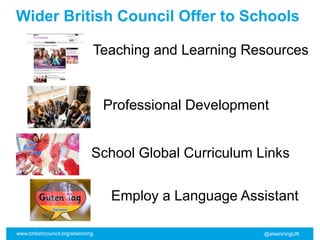Wider British Council Offer to Schools
www.britishcouncil.org/etwinning @etwinningUK
Professional Development
School Global Curriculum Links
Employ a Language Assistant
Teaching and Learning Resources