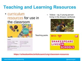 www.britishcouncil.org/etwinning @etwinningUK
• curriculum
resources for use in
the classroom
https://schoolsonline.britishcouncil.org/classroom-resources
• Videos – eg. A young person
living in the Amazon rainforest
Teaching and Learning Resources
Teaching packs
