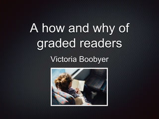 A how and why of
graded readers
Victoria Boobyer
 