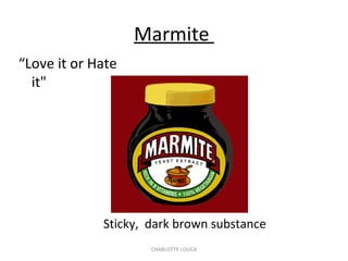 CHARLOTTE LOUCA
Marmite
“Love it or Hate
it"
Sticky, dark brown substance
 