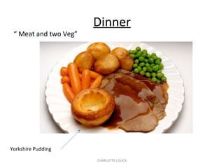 CHARLOTTE LOUCA
Dinner
Yorkshire Pudding
“ Meat and two Veg”
 