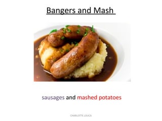 CHARLOTTE LOUCA
Bangers and Mash
sausages and mashed potatoes
 