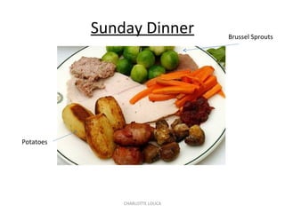 CHARLOTTE LOUCA
Sunday Dinner
Potatoes
Brussel Sprouts
 