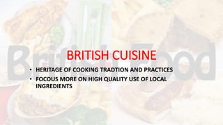 BRITISH CUISINE
• HERITAGE OF COOKING TRADTION AND PRACTICES
• FOCOUS MORE ON HIGH QUALITY USE OF LOCAL
INGREDIENTS
 