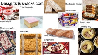 Desserts & snacks cont.
Angel delight
Raspberry ripple
(ice cream)
Tottenham cake
Flapjacks
Yum Yums
Ginger cake
Shortbreads (biscuit)
Some snacks
Carrot cake
Jam roly poly
 