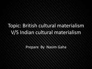 Topic: British cultural materialism
V/S Indian cultural materialism
Prepare By Nasim Gaha
 