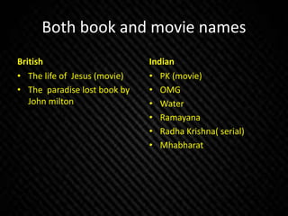 Both book and movie names
British
• The life of Jesus (movie)
• The paradise lost book by
John milton
Indian
• PK (movie)
• OMG
• Water
• Ramayana
• Radha Krishna( serial)
• Mhabharat
 