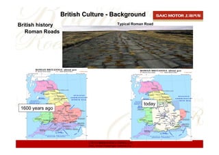 British Culture - Background
British history                                 Typical Roman Road

   Roman Roads




                                                              today
 1600 years ago




                           上海汽车集团股份有限公司乘用车公司
                           SAIC Motor Passenger Vehicle Co.
 