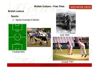 British Culture – Free Time

British culture

  Sports
       Sports Invented in Britain:




                                                                        Golf 1502




    Football1863



                                                                         Cricket 1787
                                     上海汽车集团股份有限公司乘用车公司
                                     SAIC Motor Passenger Vehicle Co.
 