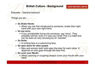 British Culture - Background

Etiquette – General behavior

Things you do:-

      Do Shake Hands:
         When you are f...
