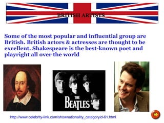 HISTORY BRITISH ARTISTS Some of the most popular and influential group are British. British actors & actresses are thought to be excellent. Shakespeare is the best-known poet and playright all over the world http://www.celebrity-link.com/shownationality_categoryid-61.html 