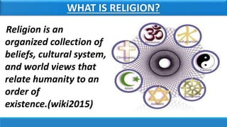 WHAT IS RELIGION?
Religion is an
organized collection of
beliefs, cultural system,
and world views that
relate humanity to an
order of
existence.(wiki2015)
 