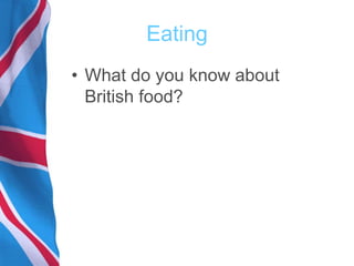 Eating
• What do you know about
British food?
 