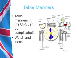 Table Manners
• Table
manners in
the U.K. can
be
complicated!
• Watch and
learn.
 