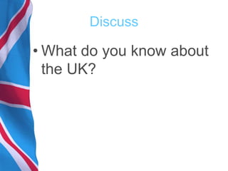 Discuss
• What do you know about
the UK?
 
