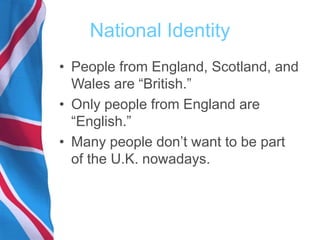 National Identity
• People from England, Scotland, and
Wales are “British.”
• Only people from England are
“English.”
• Many people don’t want to be part
of the U.K. nowadays.
 