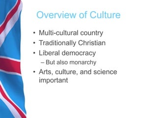 Overview of Culture
• Multi-cultural country
• Traditionally Christian
• Liberal democracy
– But also monarchy
• Arts, culture, and science
important
 
