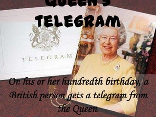 On his or her hundredth birthday, a
British person gets a telegram from
            the Queen.
 