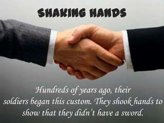 Hundreds of years ago, their
soldiers began this custom. They shook hands to
      show that they didn’t have a sword.
 
