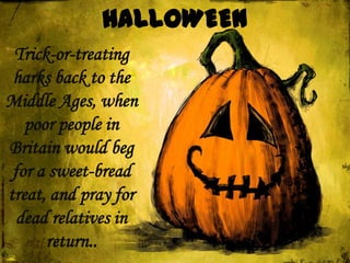 Trick-or-treating
 harks back to the
Middle Ages, when
   poor people in
Britain would beg
 for a sweet-bread
treat, and pray for
  dead relatives in
      return..
 