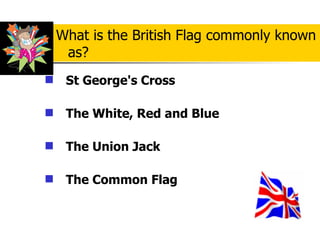 St George's Cross   The White, Red and Blue   The Union Jack  The Common Flag   What is the British Flag commonly known as?   