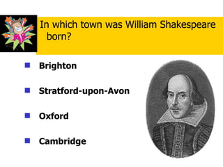 Brighton   Stratford-upon-Avon Oxford Cambridge In which town was William Shakespeare born? 
