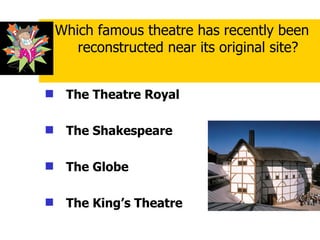The Theatre Royal The Shakespeare The Globe   The King’s Theatre Which famous theatre has recently been reconstructed near its original site? 