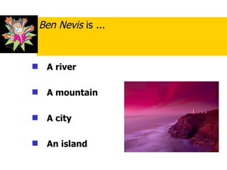 A river   A mountain   A city  An island Ben Nevis  is ... 