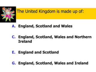 England, Scotland and Wales England, Scotland, Wales and Northern Ireland England and Scotland England, Scotland, Wales and Ireland The United Kingdom is made up of: 
