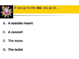 A seaside resort A concert The moon The toilet If you go to the  loo , you go to … 
